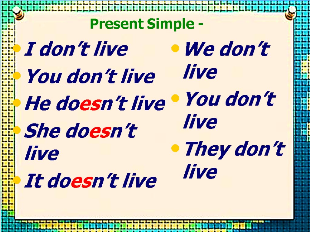 I don’t live You don’t live He doesn’t live She doesn’t live It doesn’t